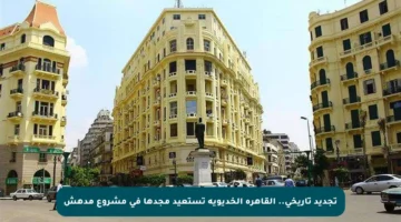 تجديد تاريخي.. القاهرة الخديوية تستعيد مجدها في مشروع مدهش